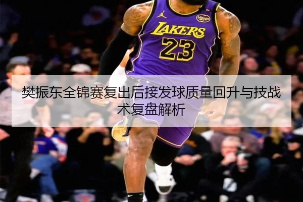 樊振东全锦赛复出后接发球质量回升与技战术复盘解析